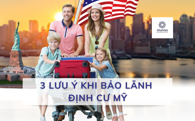 3 LƯU Ý KHI BẢO LÃNH ĐỊNH CƯ MỸ