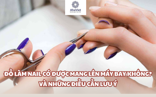 Đồ làm nail có được mang lên máy bay không? Và những điều cần lưu ý