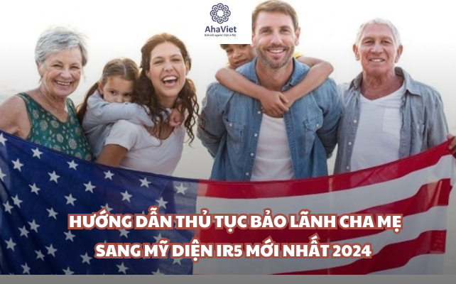 Hướng dẫn thủ tục bảo lãnh cha mẹ sang Mỹ diện IR5 mới nhất 2024